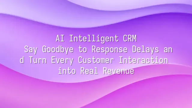 AI Intelligent CRM: Say Goodbye to Response Delays and Turn Every Customer Interaction into Real Revenue