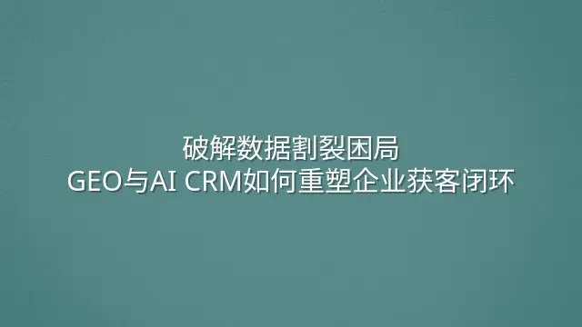 破解数据割裂困局：GEO与AI CRM如何重塑企业获客闭环