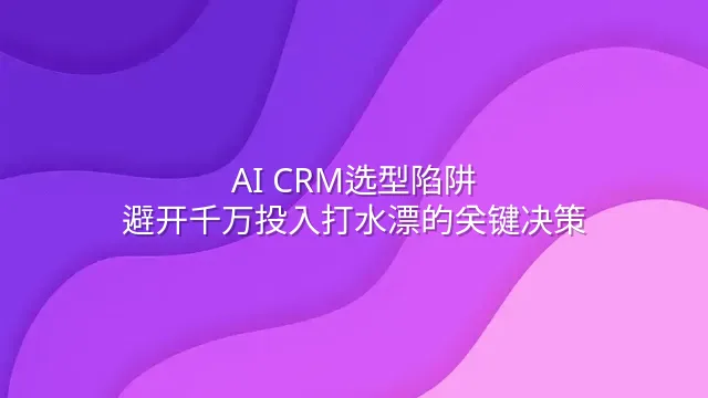 AI CRM选型陷阱：避开千万投入打水漂的关键决策