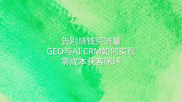告别烧钱买流量：GEO与AI CRM如何实现零成本获客闭环