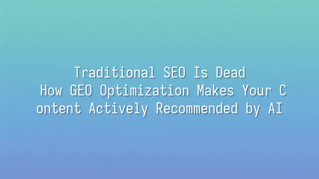 Traditional SEO Is Dead: How GEO Optimization Makes Your Content Actively Recommended by AI