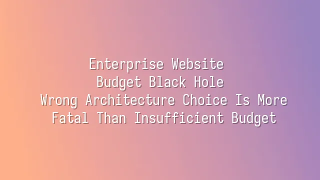 Enterprise Website Budget Black Hole: Wrong Architecture Choice Is More Fatal Than Insufficient Budget