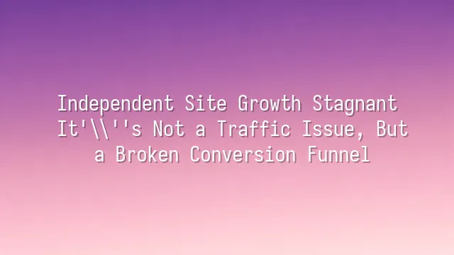 Independent Site Growth Stagnant? It's Not a Traffic Issue, But a Broken Conversion Funnel