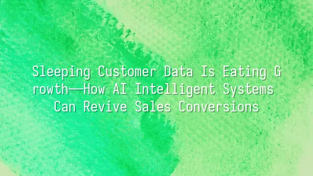 Sleeping Customer Data Is Eating Growth—How AI Intelligent Systems Can Revive Sales Conversions