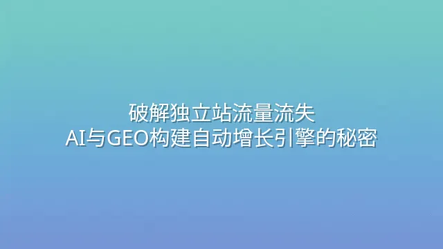 破解独立站流量流失：AI与GEO构建自动增长引擎的秘密
