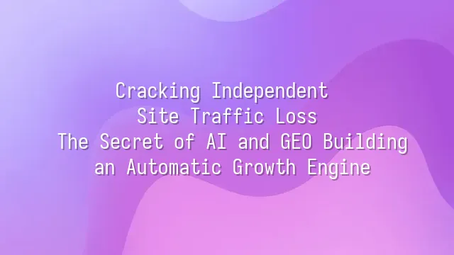 Cracking Independent Site Traffic Loss: The Secret of AI and GEO Building an Automatic Growth Engine