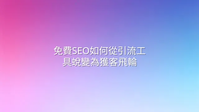 免費SEO如何從引流工具蛻變為獲客飛輪