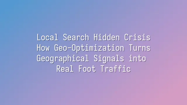 Local Search Hidden Crisis: How Geo-Optimization Turns Geographical Signals into Real Foot Traffic