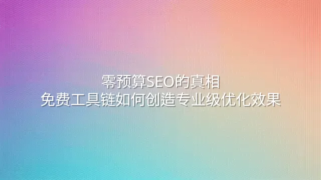 零预算SEO的真相：免费工具链如何创造专业级优化效果