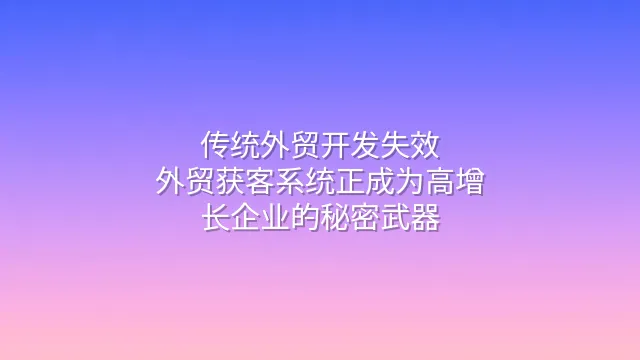 传统外贸开发失效？外贸获客系统正成为高增长企业的秘密武器