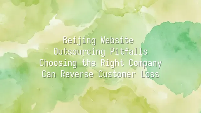 Beijing Website Outsourcing Pitfalls? Choosing the Right Company Can Reverse Customer Loss