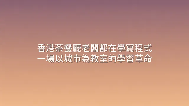 香港茶餐廳老闆都在學寫程式？一場以城市為教室的學習革命