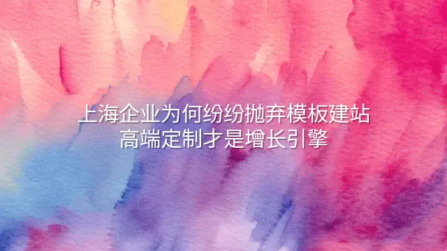 上海企业为何纷纷抛弃模板建站？高端定制才是增长引擎