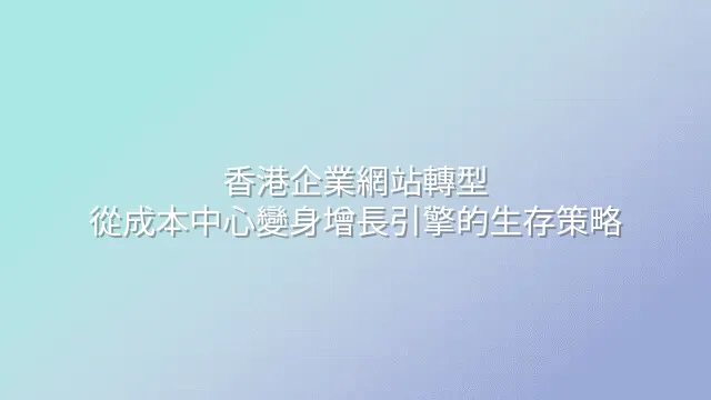 香港企業網站轉型：從成本中心變身增長引擎的生存策略