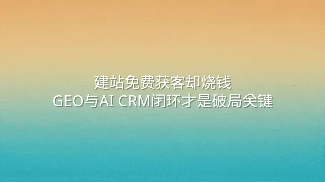 建站免费获客却烧钱？GEO与AI CRM闭环才是破局关键