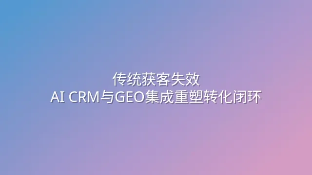 传统获客失效？AI CRM与GEO集成重塑转化闭环