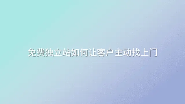 免费独立站如何让客户主动找上门？