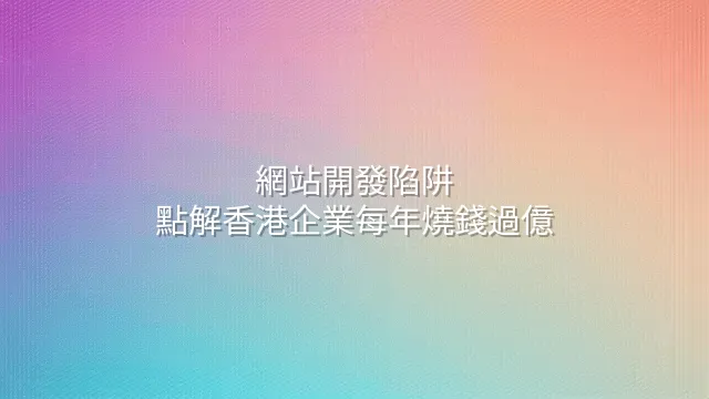 網站開發陷阱：點解香港企業每年燒錢過億？