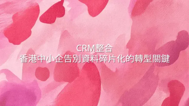 CRM整合：香港中小企告別資料碎片化的轉型關鍵