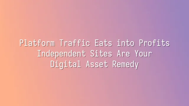 Platform Traffic Eats into Profits? Independent Sites Are Your Digital Asset Remedy