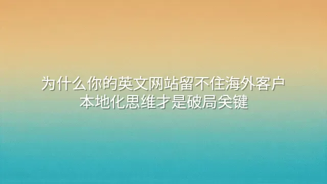 为什么你的英文网站留不住海外客户？本地化思维才是破局关键