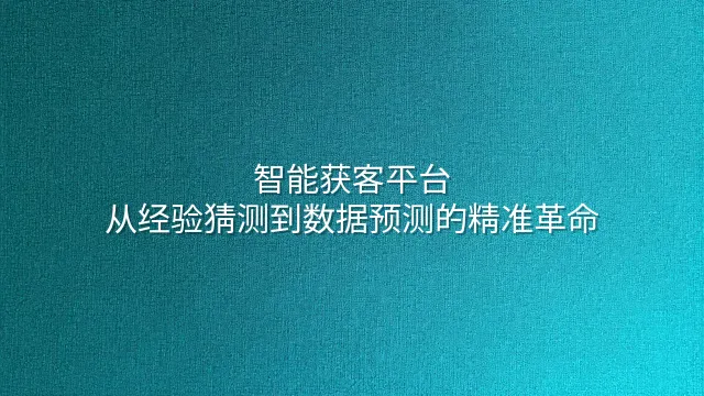 智能获客平台：从经验猜测到数据预测的精准革命