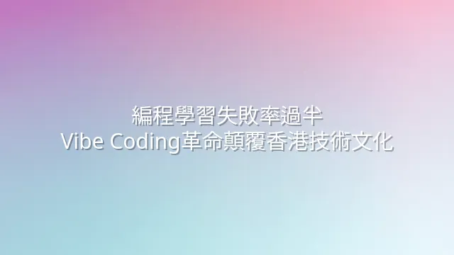 編程學習失敗率過半？Vibe Coding革命顛覆香港技術文化