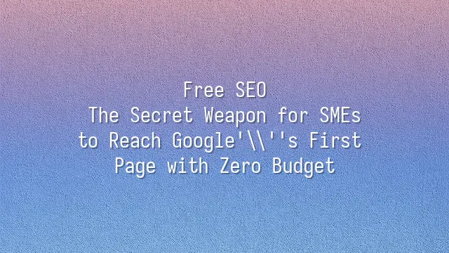 Free SEO: The Secret Weapon for SMEs to Reach Google's First Page with Zero Budget
