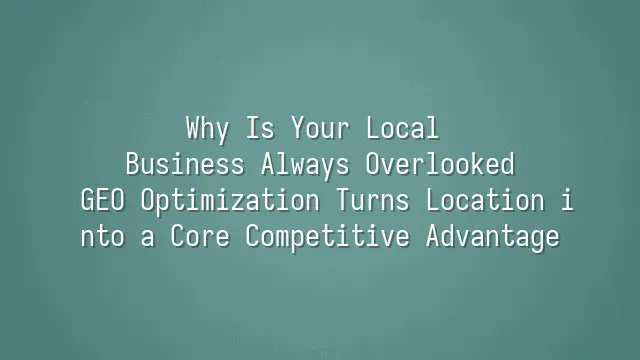 Why Is Your Local Business Always Overlooked? GEO Optimization Turns Location into a Core Competitive Advantage