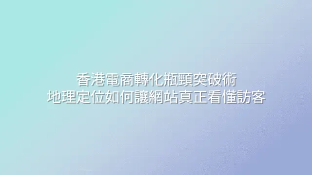 香港電商轉化瓶頸突破術：地理定位如何讓網站真正看懂訪客