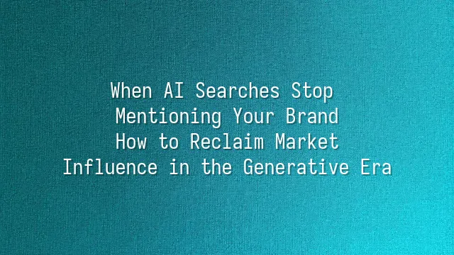 When AI Searches Stop Mentioning Your Brand: How to Reclaim Market Influence in the Generative Era