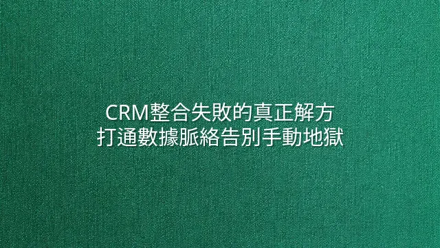 CRM整合失敗的真正解方：打通數據脈絡告別手動地獄