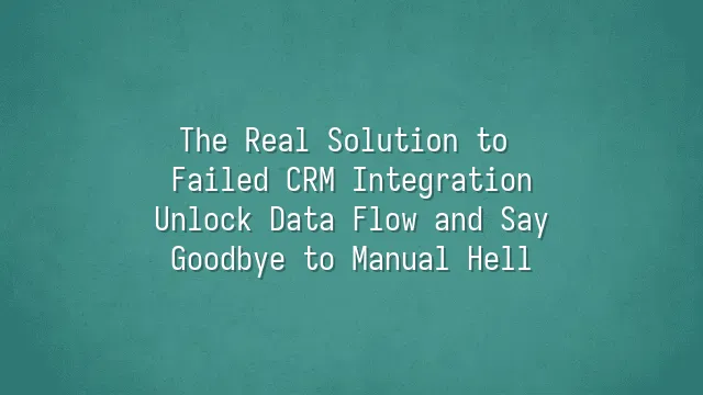 The Real Solution to Failed CRM Integration: Unlock Data Flow and Say Goodbye to Manual Hell