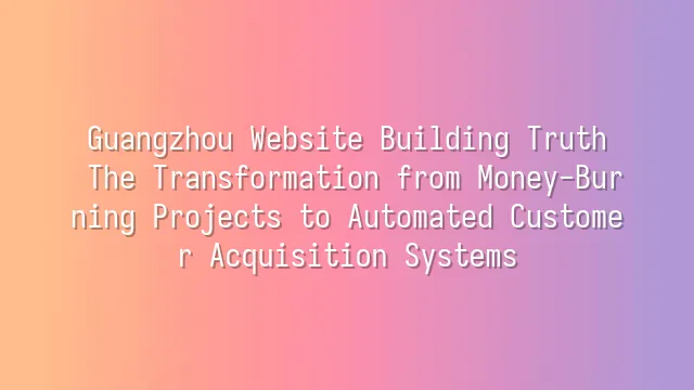 Guangzhou Website Building Truth: The Transformation from Money-Burning Projects to Automated Customer Acquisition Systems
