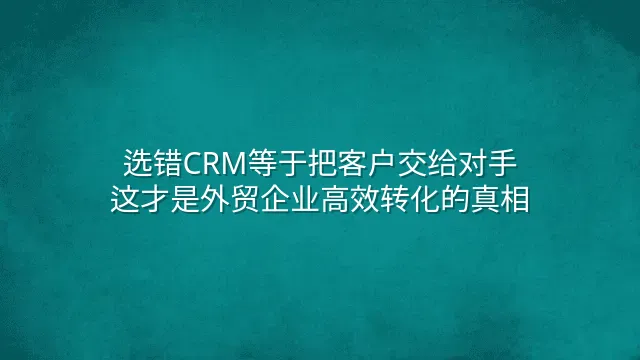 选错CRM等于把客户交给对手？这才是外贸企业高效转化的真相