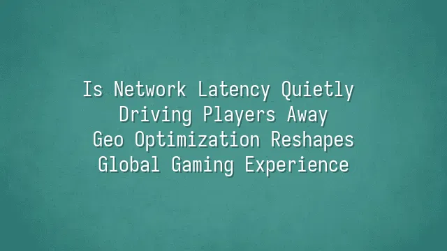 Is Network Latency Quietly Driving Players Away? Geo Optimization Reshapes Global Gaming Experience