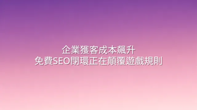 企業獲客成本飆升？免費SEO閉環正在顛覆遊戲規則