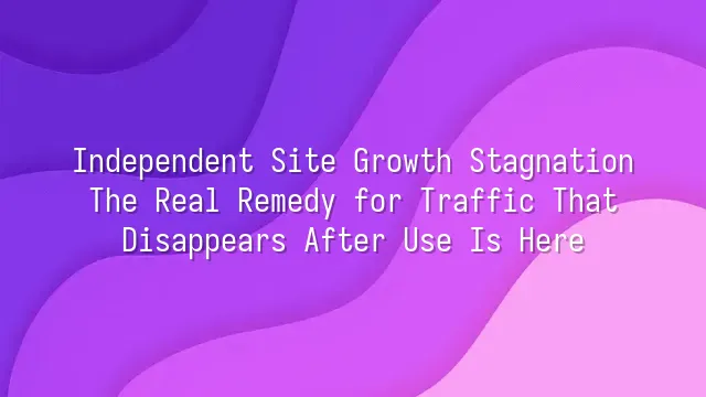 Independent Site Growth Stagnation? The Real Remedy for Traffic That Disappears After Use Is Here
