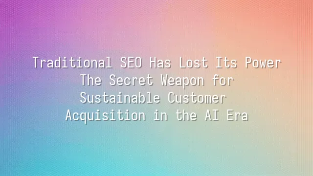 Traditional SEO Has Lost Its Power? The Secret Weapon for Sustainable Customer Acquisition in the AI Era