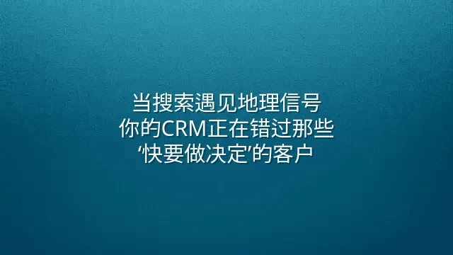 当搜索遇见地理信号：你的CRM正在错过那些‘快要做决定’的客户