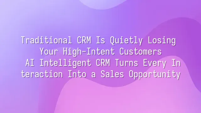 Traditional CRM Is Quietly Losing Your High-Intent Customers? AI Intelligent CRM Turns Every Interaction Into a Sales Opportunity