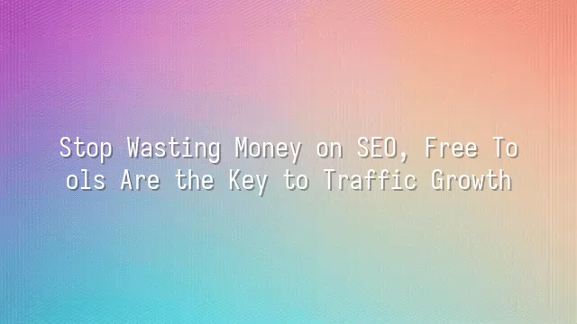 Stop Wasting Money on SEO, Free Tools Are the Key to Traffic Growth