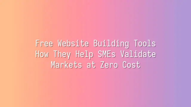 Free Website Building Tools: How They Help SMEs Validate Markets at Zero Cost