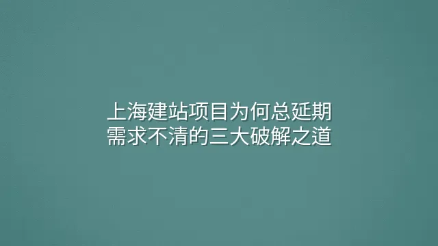 上海建站项目为何总延期？需求不清的三大破解之道