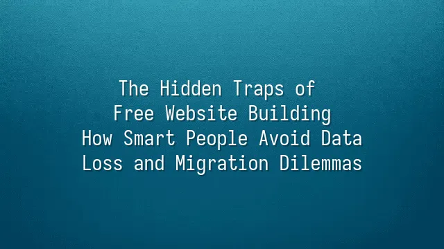 The Hidden Traps of Free Website Building: How Smart People Avoid Data Loss and Migration Dilemmas