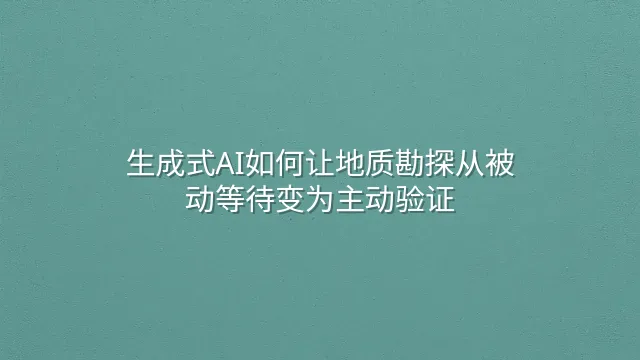生成式AI如何让地质勘探从被动等待变为主动验证