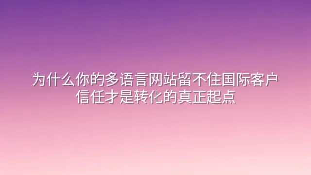 为什么你的多语言网站留不住国际客户？信任才是转化的真正起点