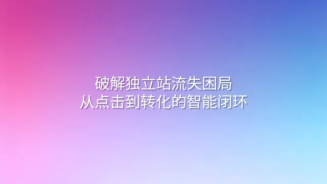 破解独立站流失困局：从点击到转化的智能闭环