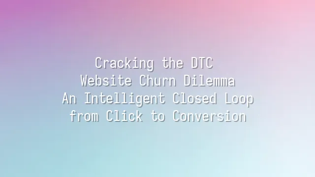 Cracking the DTC Website Churn Dilemma: An Intelligent Closed Loop from Click to Conversion