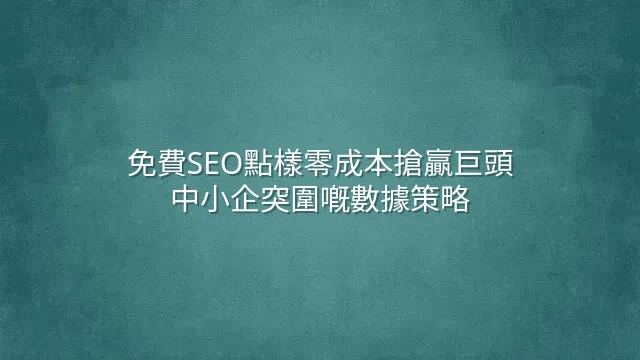 免費SEO點樣零成本搶贏巨頭？中小企突圍嘅數據策略